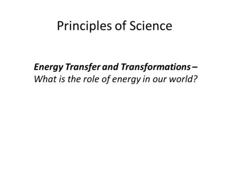 Principles of Science Energy Transfer and Transformations – What is the role of energy in our world?