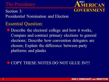 A MERICAN GOVERNMENT HOLT HOLT, RINEHART AND WINSTON The Presidency 1 Section 3: Presidential Nomination and Election Essential Question: Describe the.