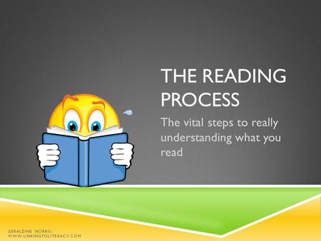 THE READING PROCESS The vital steps to really understanding what you read GERALDINE NORRIS: WWW.LINKINGTOLITERACY.COM.