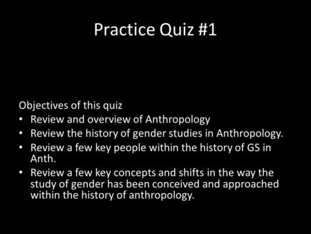 Practice Quiz #1 Objectives of this quiz Review and overview of Anthropology Review the history of gender studies in Anthropology. Review a few key people.
