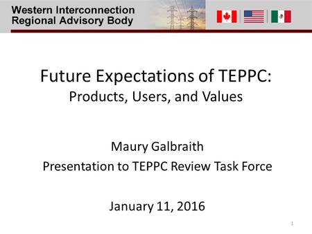 Future Expectations of TEPPC: Products, Users, and Values Maury Galbraith Presentation to TEPPC Review Task Force January 11, 2016 1.