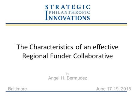 The Characteristics of an effective Regional Funder Collaborative by Angel H. Bermudez Baltimore June 17-19, 2015.