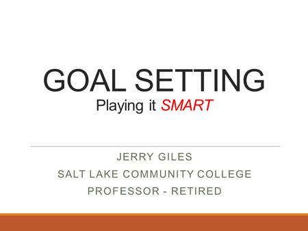 GOAL SETTING Playing it SMART JERRY GILES SALT LAKE COMMUNITY COLLEGE PROFESSOR - RETIRED.
