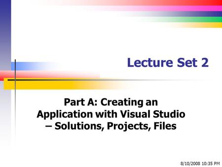 Lecture Set 2 Part A: Creating an Application with Visual Studio – Solutions, Projects, Files 8/10/2008 10:35 PM.