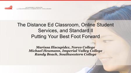The Distance Ed Classroom, Online Student Services, and Standard II Putting Your Best Foot Forward Marissa Iliscupidez, Norco College Michael Heumann,