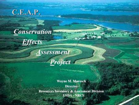 C.E.A.P. Conservation Effects Assessment Project Wayne M. Maresch Director Resources Inventory & Assessment Division USDA - NRCS.