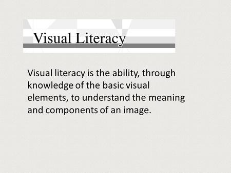 Visual literacy is the ability, through knowledge of the basic visual elements, to understand the meaning and components of an image.