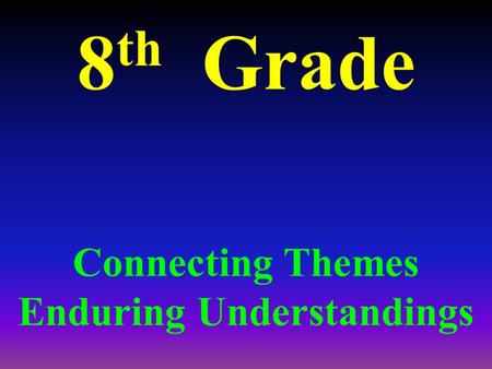 8 th Grade Connecting Themes Enduring Understandings.
