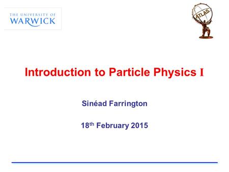Introduction to Particle Physics I Sinéad Farrington 18 th February 2015.