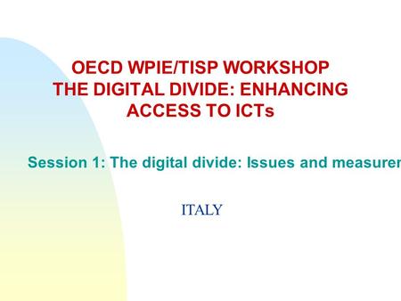 OECD WPIE/TISP WORKSHOP THE DIGITAL DIVIDE: ENHANCING ACCESS TO ICTs Session 1: The digital divide: Issues and measurement ITALY.