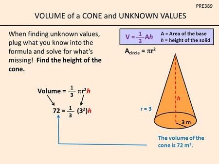 VOLUME of a CONE and UNKNOWN VALUES PRE389 When finding unknown values, plug what you know into the formula and solve for what’s missing! Find the height.