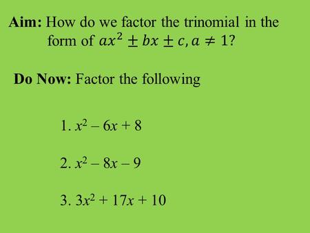 Aim: How do we factor the trinomial in the form of Do Now: Factor the following 1. x 2 – 6x + 8 2. x 2 – 8x – 9 3. 3x 2 + 17x + 10.