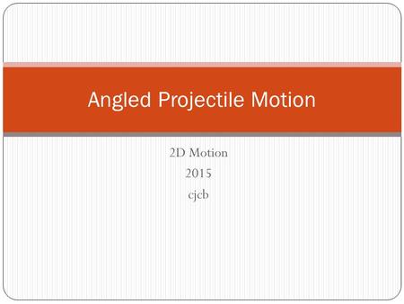 2D Motion 2015 cjcb Angled Projectile Motion. RECAP: What is Projectile Motion? Projectile motion is the motion of an object that is being thrown or launched.