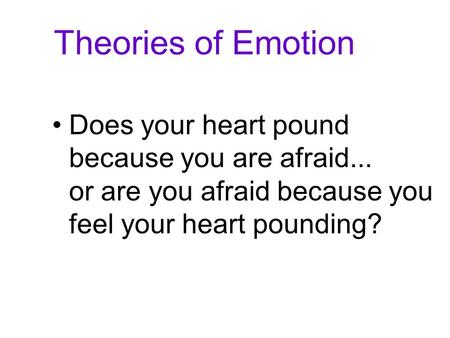 Theories of Emotion Does your heart pound because you are afraid... or are you afraid because you feel your heart pounding?