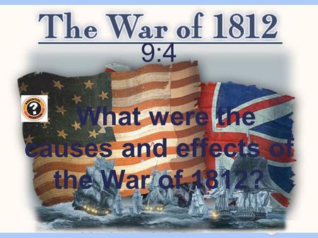 The War of 1812 9:4 What were the causes and effects of the War of 1812?