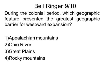 Bell Ringer 9/10 During the colonial period, which geographic feature presented the greatest geographic barrier for westward expansion? 1)Appalachian mountains.