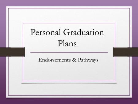 Personal Graduation Plans Endorsements & Pathways.