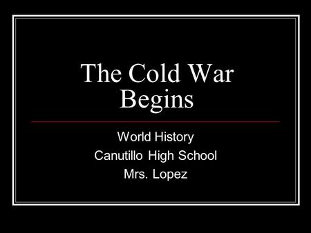 The Cold War Begins World History Canutillo High School Mrs. Lopez.