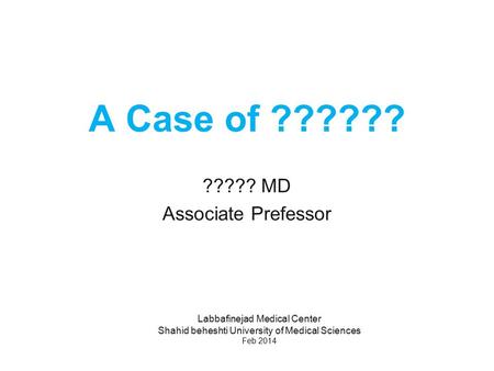 A Case of ?????? ????? MD Associate Prefessor Labbafinejad Medical Center Shahid beheshti University of Medical Sciences Feb 2014.