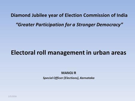 Electoral roll management in urban areas MANOJ R Special Officer (Elections), Karnataka 2/5/2016 Diamond Jubilee year of Election Commission of India “Greater.