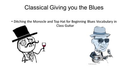Classical Giving you the Blues Ditching the Monocle and Top Hat for Beginning Blues Vocabulary in Class Guitar.