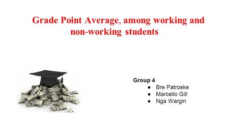 Grade Point Average, among working and non-working students Group 4 ●Bre Patroske ●Marcello Gill ●Nga Wargin.