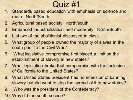 Quiz #1 1.Standards based education with emphasis on science and math. North/South 2.Agricultural based society. north/south 3.Embraced industrialization.