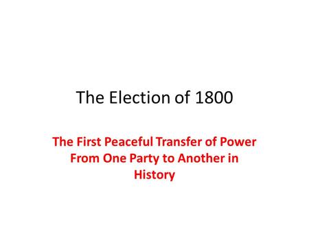 The Election of 1800 The First Peaceful Transfer of Power From One Party to Another in History.