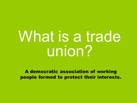 What is a trade union? A democratic association of working people formed to protect their interests.