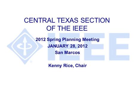 CENTRAL TEXAS SECTION OF THE IEEE 2012 Spring Planning Meeting JANUARY 28, 2012 San Marcos Kenny Rice, Chair.