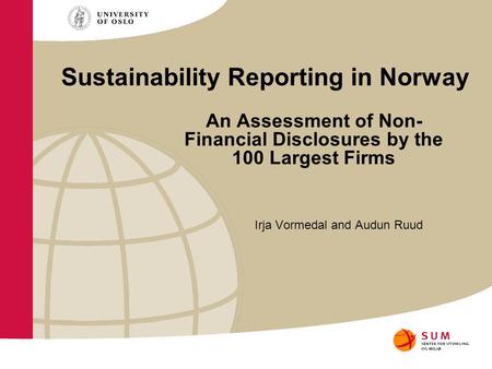 Sustainability Reporting in Norway An Assessment of Non- Financial Disclosures by the 100 Largest Firms Irja Vormedal and Audun Ruud.