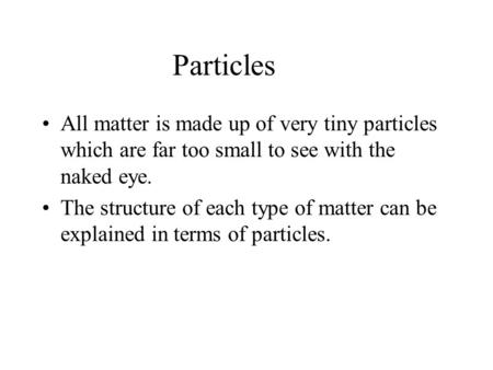 Particles All matter is made up of very tiny particles which are far too small to see with the naked eye. The structure of each type of matter can be explained.