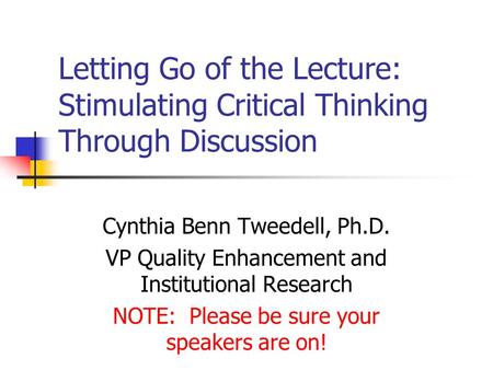 Letting Go of the Lecture: Stimulating Critical Thinking Through Discussion Cynthia Benn Tweedell, Ph.D. VP Quality Enhancement and Institutional Research.