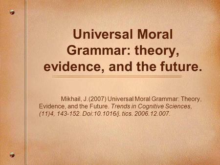 Universal Moral Grammar: theory, evidence, and the future. Mikhail, J.(2007) Universal Moral Grammar: Theory, Evidence, and the Future. Trends in Cognitive.
