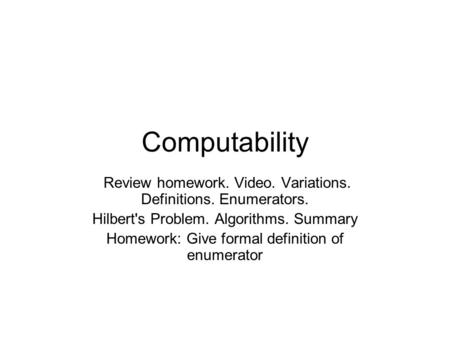 Computability Review homework. Video. Variations. Definitions. Enumerators. Hilbert's Problem. Algorithms. Summary Homework: Give formal definition of.