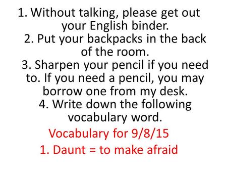 1.Without talking, please get out your English binder. 2. Put your backpacks in the back of the room. 3. Sharpen your pencil if you need to. If you need.