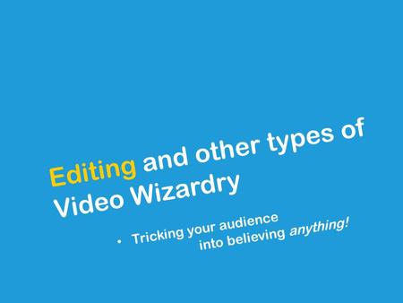 Editing and other types of Video Wizardry Tricking your audience into believing anything!