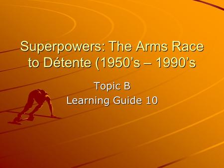 Superpowers: The Arms Race to Détente (1950’s – 1990’s Topic B Learning Guide 10.
