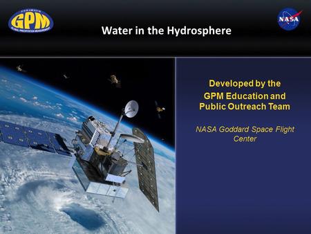 Water in the Hydrosphere Developed by the GPM Education and Public Outreach Team NASA Goddard Space Flight Center.