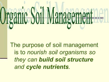 The purpose of soil management is to nourish soil organisms so they can build soil structure and cycle nutrients.
