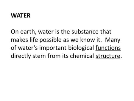 WATER On earth, water is the substance that makes life possible as we know it. Many of water’s important biological functions directly stem from its chemical.