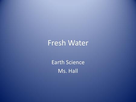 Fresh Water Earth Science Ms. Hall. Water is a necessity for life!!! Water appears to be every where 70% of the Earth is covered by oceans 97 of our water.