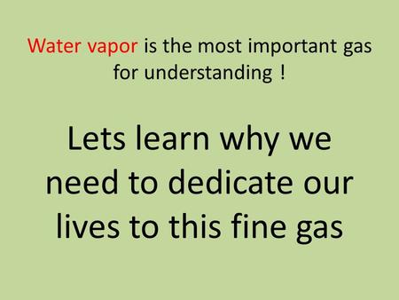 Water vapor is the most important gas for understanding ! Lets learn why we need to dedicate our lives to this fine gas.