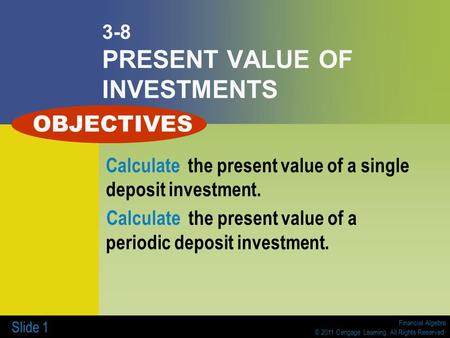 Financial Algebra © 2011 Cengage Learning. All Rights Reserved. Slide 1 3-8 PRESENT VALUE OF INVESTMENTS Calculate the present value of a single deposit.