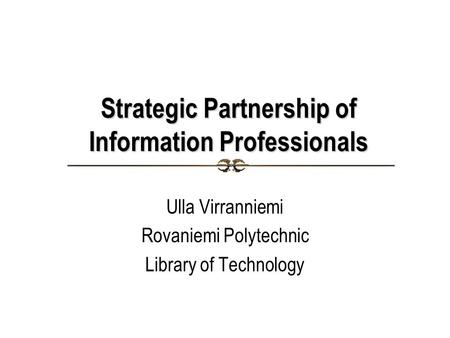 Strategic Partnership of Information Professionals Ulla Virranniemi Rovaniemi Polytechnic Library of Technology.
