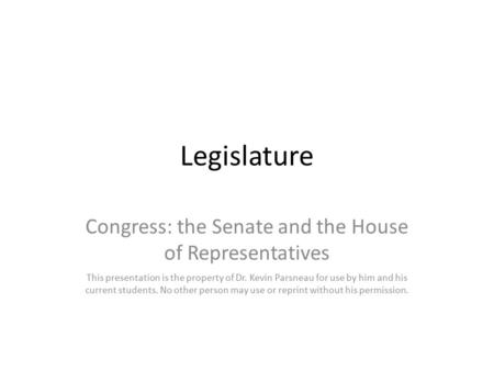 Legislature Congress: the Senate and the House of Representatives This presentation is the property of Dr. Kevin Parsneau for use by him and his current.