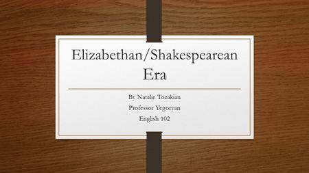 Elizabethan/Shakespearean Era By Natalie Tozakian Professor Yegoryan English 102.
