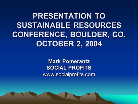 PRESENTATION TO SUSTAINABLE RESOURCES CONFERENCE, BOULDER, CO. OCTOBER 2, 2004 PRESENTATION TO SUSTAINABLE RESOURCES CONFERENCE, BOULDER, CO. OCTOBER 2,