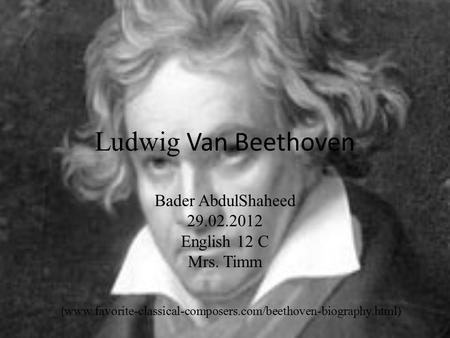 Ludwig Van Beethoven Bader AbdulShaheed 29.02.2012 English 12 C Mrs. Timm ( www.favorite-classical-composers.com/beethoven-biography.html)