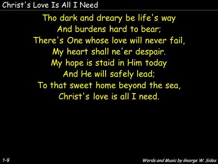 Christ's Love Is All I Need Tho dark and dreary be life's way And burdens hard to bear; There's One whose love will never fail, My heart shall ne'er despair.